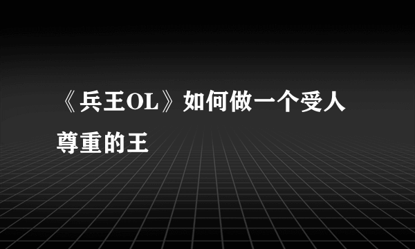 《兵王OL》如何做一个受人尊重的王