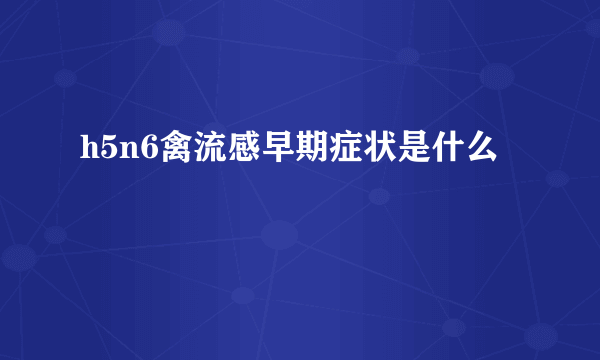 h5n6禽流感早期症状是什么