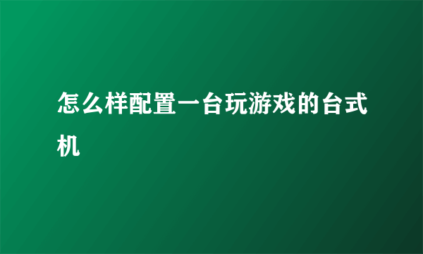 怎么样配置一台玩游戏的台式机