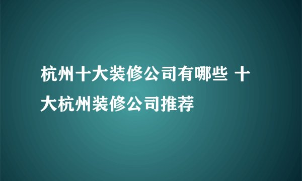 杭州十大装修公司有哪些 十大杭州装修公司推荐