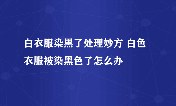 白衣服染黑了处理妙方 白色衣服被染黑色了怎么办