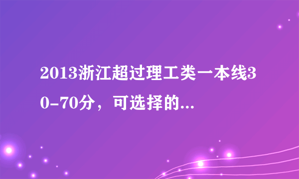 2013浙江超过理工类一本线30-70分，可选择的部分学校和专业