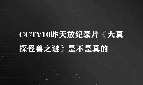 CCTV10昨天放纪录片《大真探怪兽之谜》是不是真的