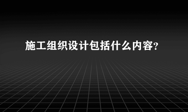 施工组织设计包括什么内容？