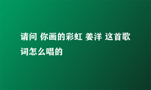 请问 你画的彩虹 姜洋 这首歌词怎么唱的