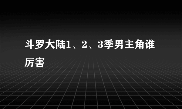 斗罗大陆1、2、3季男主角谁厉害