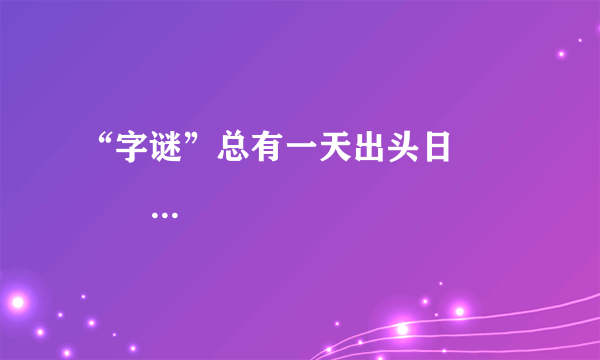 “字谜”总有一天出头日              “猜一字”