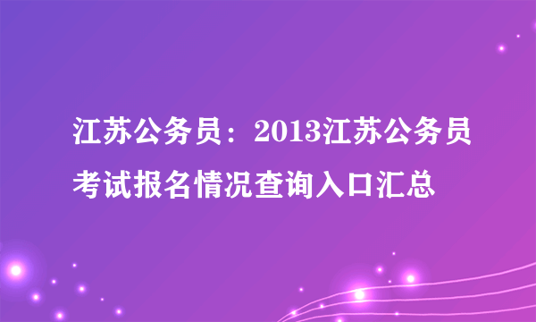 江苏公务员：2013江苏公务员考试报名情况查询入口汇总