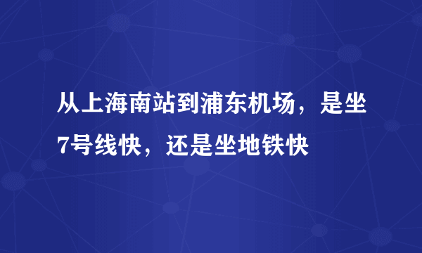 从上海南站到浦东机场，是坐7号线快，还是坐地铁快