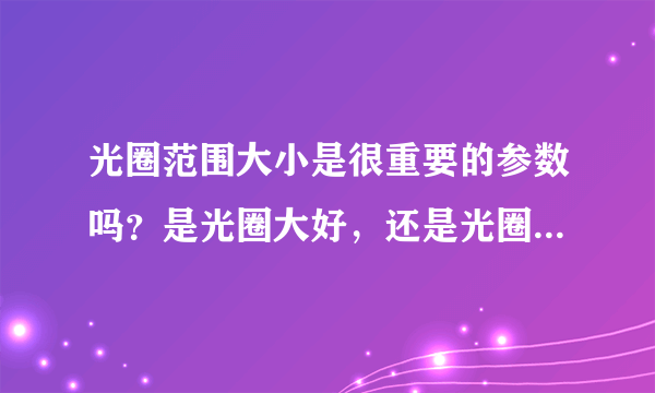 光圈范围大小是很重要的参数吗？是光圈大好，还是光圈范围大的相机成像好啊？