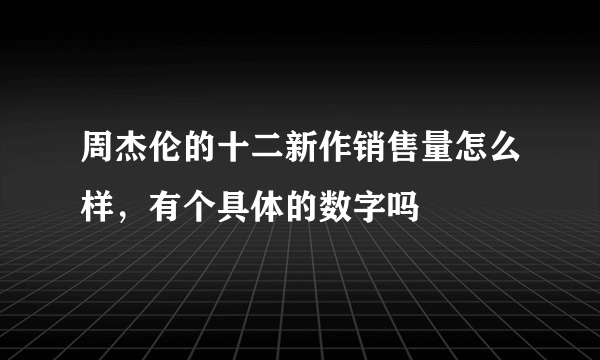 周杰伦的十二新作销售量怎么样，有个具体的数字吗