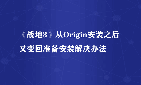 《战地3》从Origin安装之后又变回准备安装解决办法