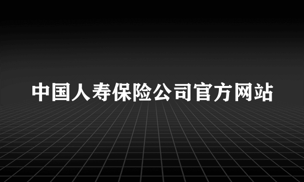 中国人寿保险公司官方网站