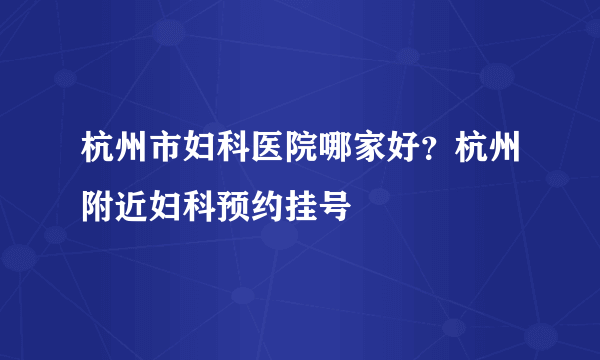 杭州市妇科医院哪家好？杭州附近妇科预约挂号