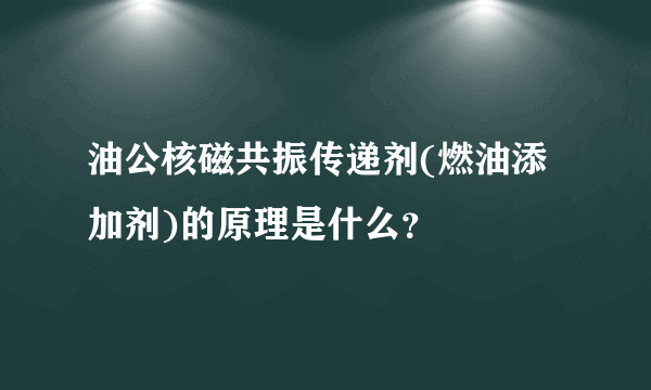 油公核磁共振传递剂(燃油添加剂)的原理是什么？