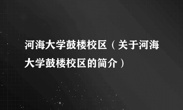 河海大学鼓楼校区（关于河海大学鼓楼校区的简介）