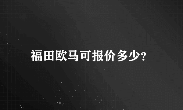 福田欧马可报价多少？