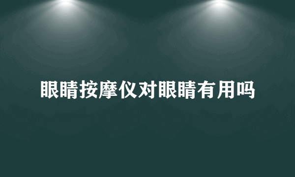 眼睛按摩仪对眼睛有用吗