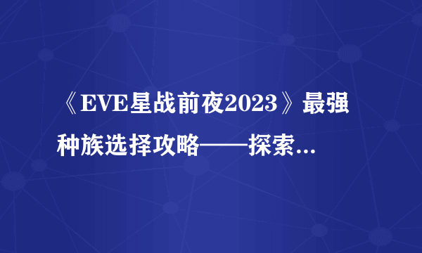 《EVE星战前夜2023》最强种族选择攻略——探索新宇宙的玄机 选对种族 赢在起跑线上