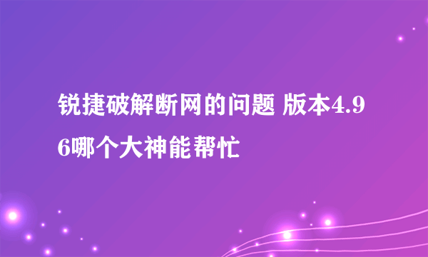 锐捷破解断网的问题 版本4.96哪个大神能帮忙