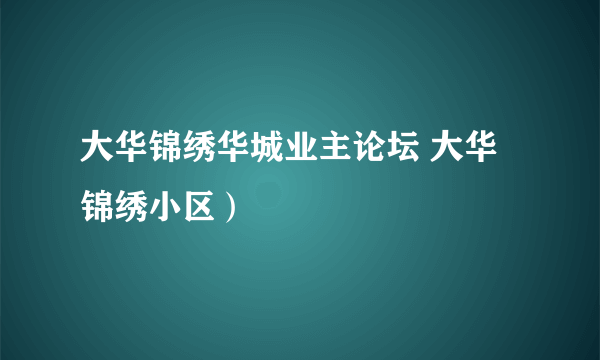 大华锦绣华城业主论坛 大华锦绣小区）