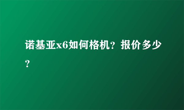 诺基亚x6如何格机？报价多少？