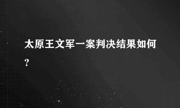 太原王文军一案判决结果如何？