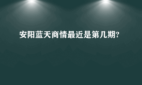 安阳蓝天商情最近是第几期?