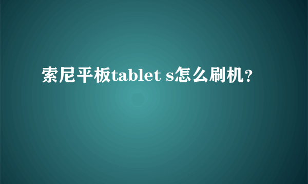 索尼平板tablet s怎么刷机？