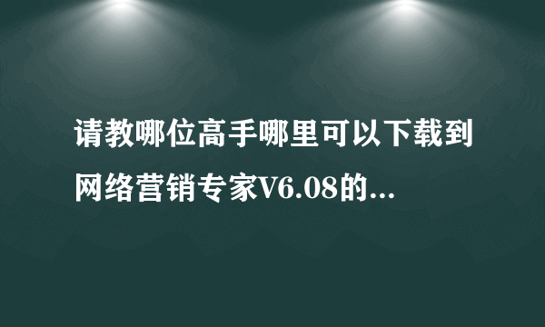 请教哪位高手哪里可以下载到网络营销专家V6.08的破解版补丁