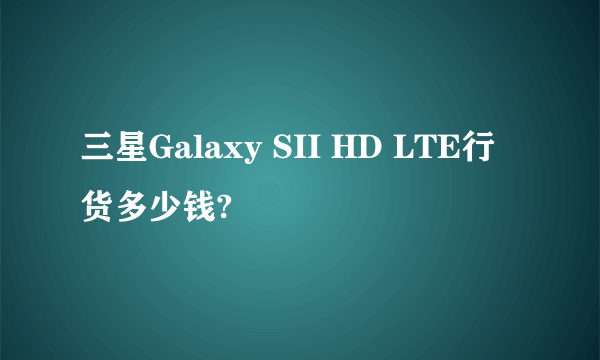 三星Galaxy SII HD LTE行货多少钱?