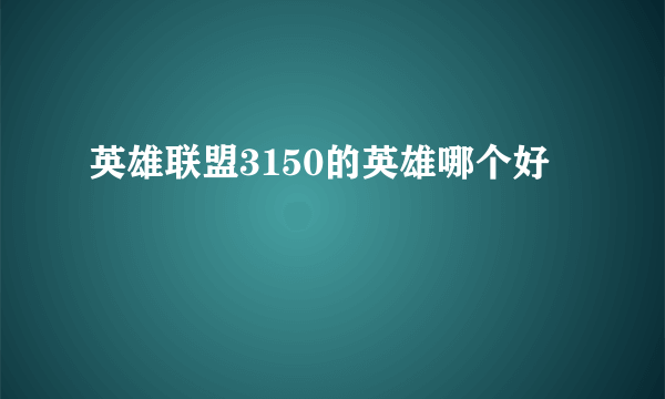 英雄联盟3150的英雄哪个好