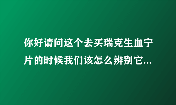 你好请问这个去买瑞克生血宁片的时候我们该怎么辨别它的真假呢