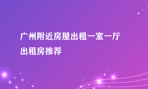 广州附近房屋出租一室一厅 出租房推荐