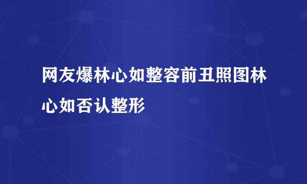 网友爆林心如整容前丑照图林心如否认整形