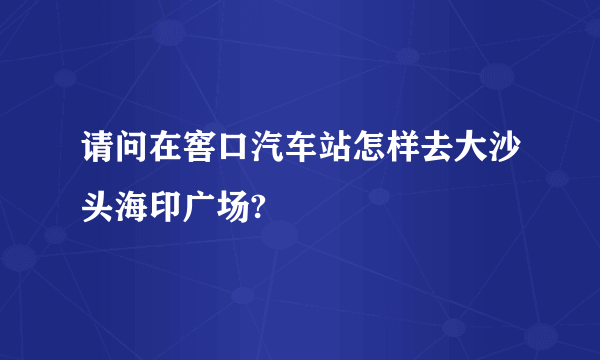 请问在窖口汽车站怎样去大沙头海印广场?