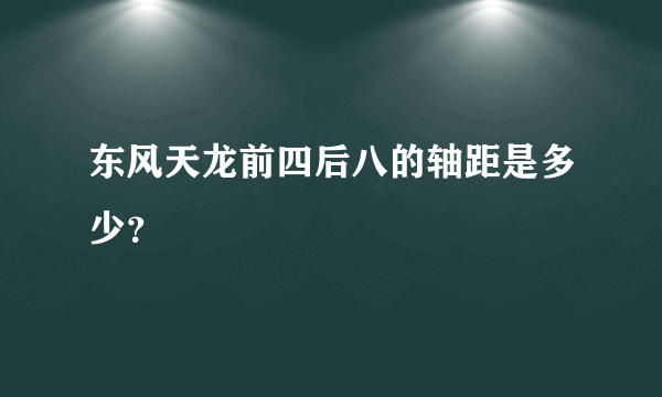 东风天龙前四后八的轴距是多少？