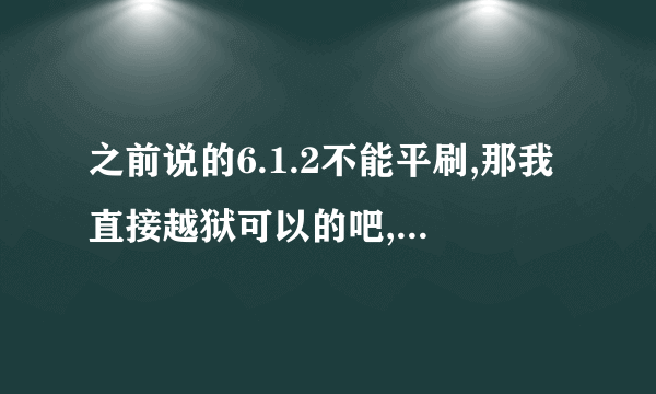 之前说的6.1.2不能平刷,那我直接越狱可以的吧,不会出现什么問題吧?