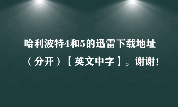 哈利波特4和5的迅雷下载地址（分开）【英文中字】。谢谢！