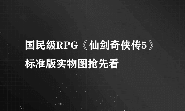 国民级RPG《仙剑奇侠传5》标准版实物图抢先看