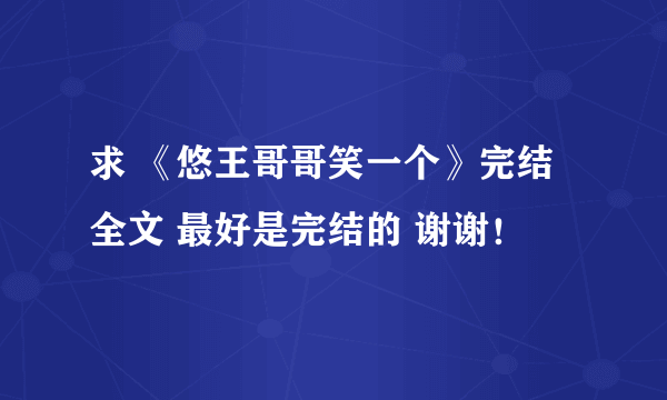 求 《悠王哥哥笑一个》完结全文 最好是完结的 谢谢！