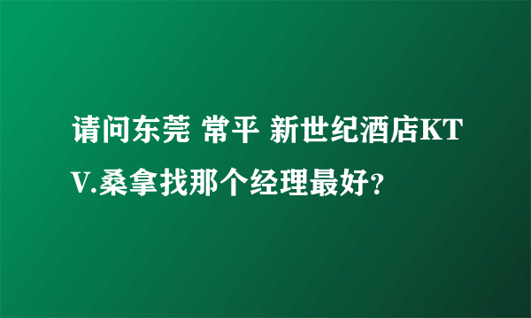 请问东莞 常平 新世纪酒店KTV.桑拿找那个经理最好？