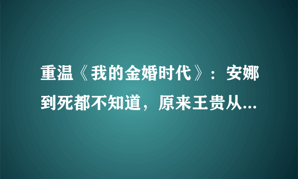 重温《我的金婚时代》：安娜到死都不知道，原来王贵从未爱过她