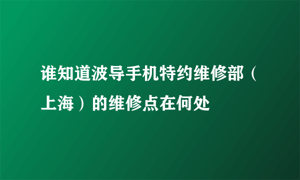 谁知道波导手机特约维修部（上海）的维修点在何处