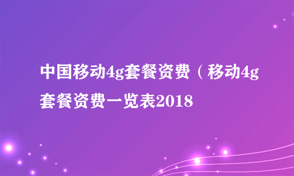 中国移动4g套餐资费（移动4g套餐资费一览表2018