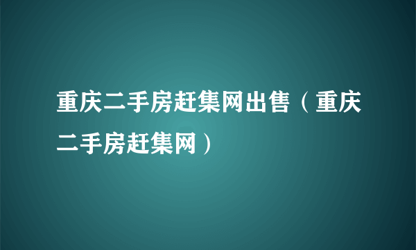 重庆二手房赶集网出售（重庆二手房赶集网）