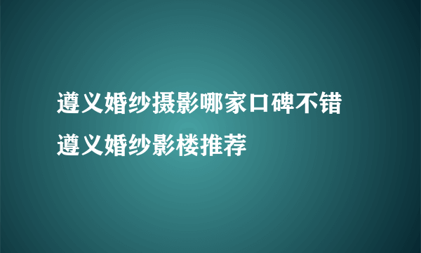 遵义婚纱摄影哪家口碑不错 遵义婚纱影楼推荐