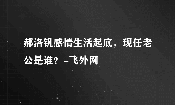 郝洛钒感情生活起底，现任老公是谁？-飞外网