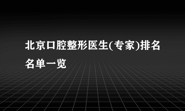 北京口腔整形医生(专家)排名名单一览