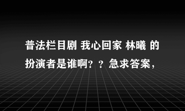 普法栏目剧 我心回家 林曦 的扮演者是谁啊？？急求答案，